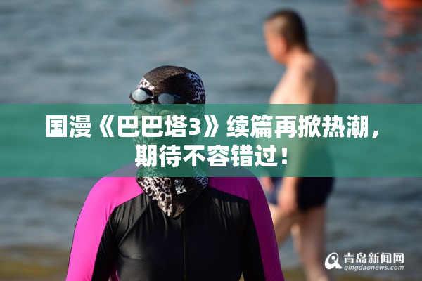 国漫《巴巴塔3》续篇再掀热潮，期待不容错过！