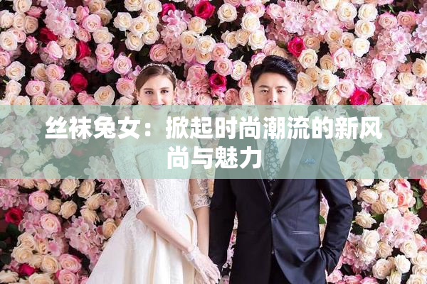 丝袜兔女：掀起时尚潮流的新风尚与魅力