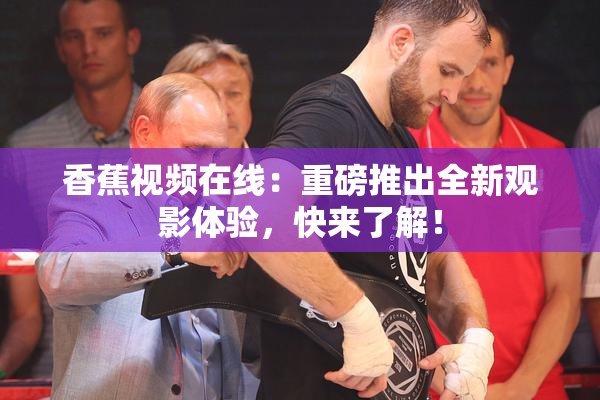 香蕉视频在线：重磅推出全新观影体验，快来了解！