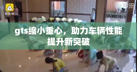 gts缩小重心，助力车辆性能提升新突破