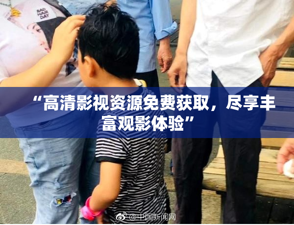 “高清影视资源免费获取，尽享丰富观影体验”