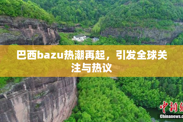 巴西bazu热潮再起，引发全球关注与热议