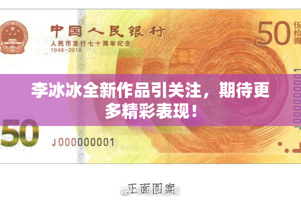 李冰冰全新作品引关注，期待更多精彩表现！