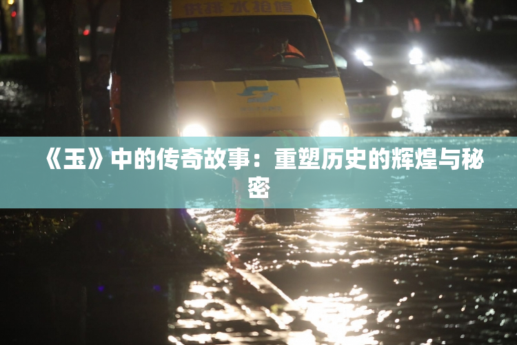 《玉》中的传奇故事：重塑历史的辉煌与秘密