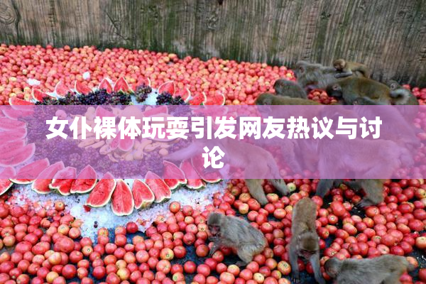 女仆裸体玩耍引发网友热议与讨论