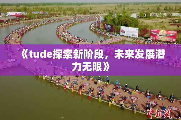 《tude探索新阶段，未来发展潜力无限》