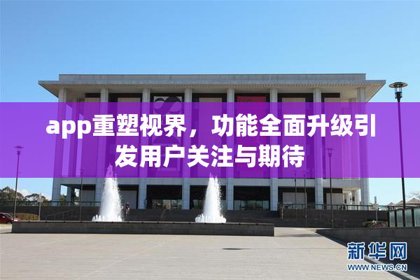 app重塑视界，功能全面升级引发用户关注与期待