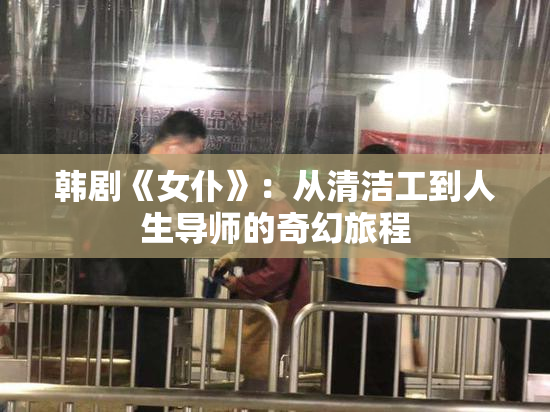 韩剧《女仆》：从清洁工到人生导师的奇幻旅程