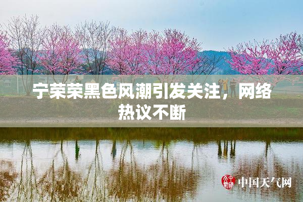 宁荣荣黑色风潮引发关注，网络热议不断