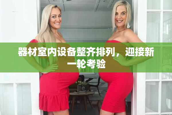 器材室内设备整齐排列，迎接新一轮考验