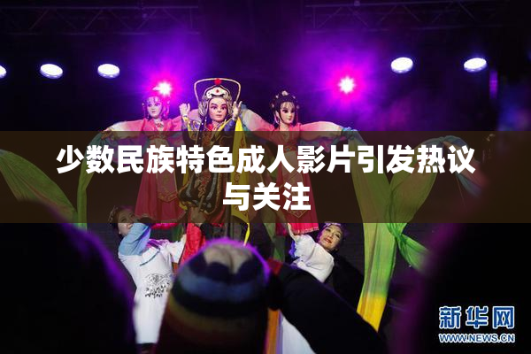 少数民族特色成人影片引发热议与关注