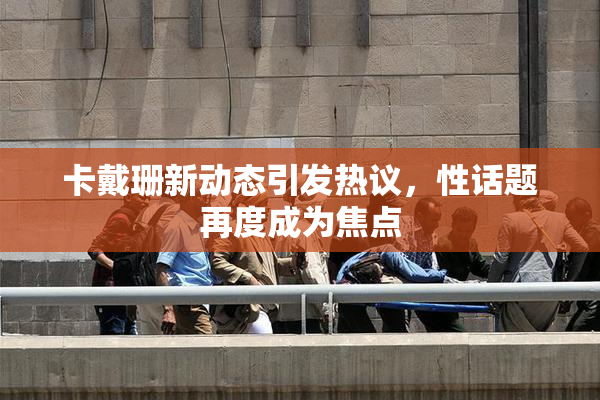 卡戴珊新动态引发热议，性话题再度成为焦点