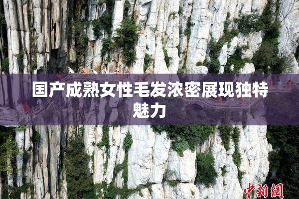 国产成熟女性毛发浓密展现独特魅力
