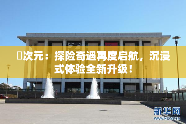 囧次元：探险奇遇再度启航，沉浸式体验全新升级！