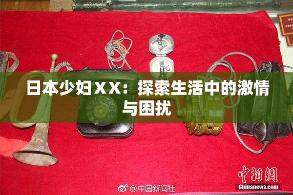 日本少妇ⅩX：探索生活中的激情与困扰