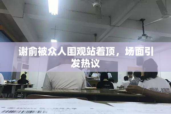 谢俞被众人围观站着顶，场面引发热议