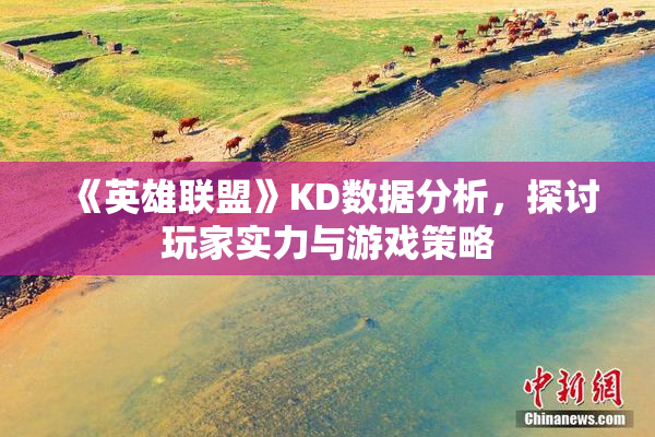 《英雄联盟》KD数据分析，探讨玩家实力与游戏策略
