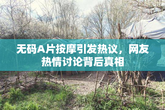 无码A片按摩引发热议，网友热情讨论背后真相