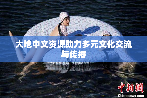 大地中文资源助力多元文化交流与传播