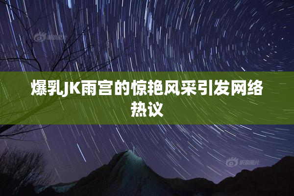 爆乳JK雨宫的惊艳风采引发网络热议
