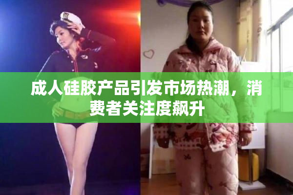 成人硅胶产品引发市场热潮，消费者关注度飙升