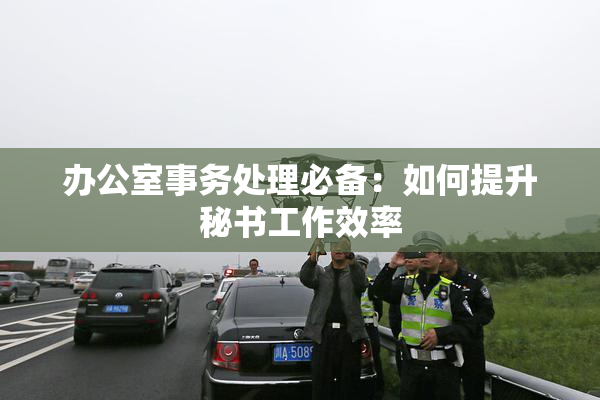 办公室事务处理必备：如何提升秘书工作效率