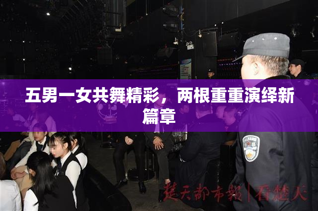五男一女共舞精彩，两根重重演绎新篇章
