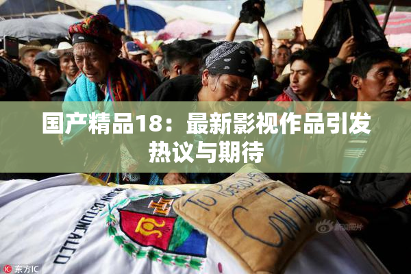 国产精品18：最新影视作品引发热议与期待