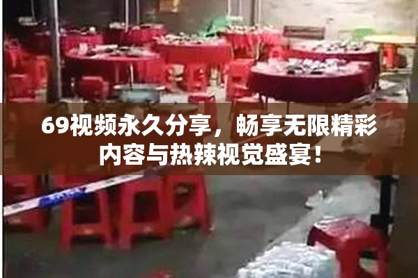 69视频永久分享，畅享无限精彩内容与热辣视觉盛宴！