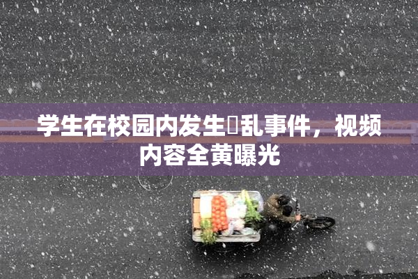 学生在校园内发生婬乱事件，视频内容全黄曝光