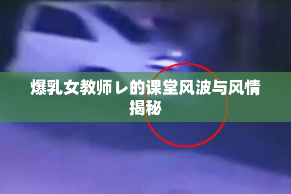 爆乳女教师レ的课堂风波与风情揭秘