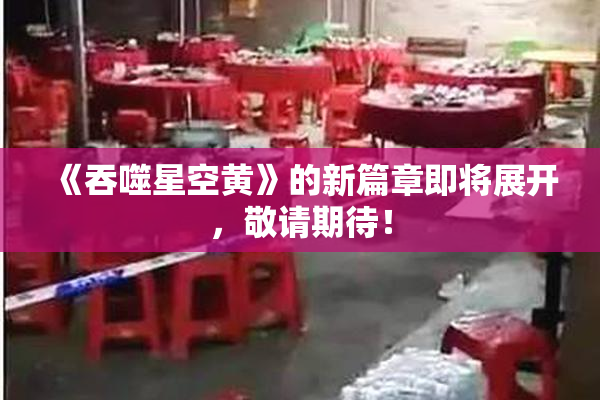 《吞噬星空黄》的新篇章即将展开，敬请期待！