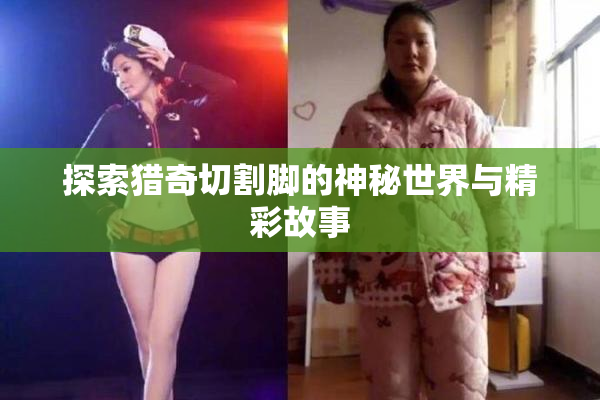探索猎奇切割脚的神秘世界与精彩故事