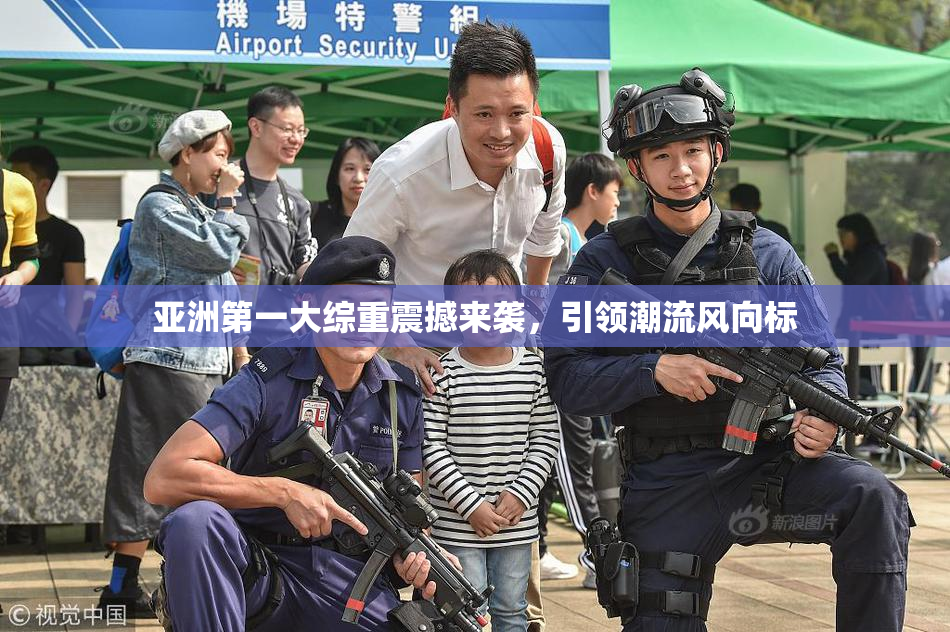 亚洲第一大综重震撼来袭，引领潮流风向标