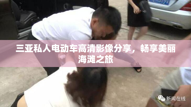 三亚私人电动车高清影像分享，畅享美丽海滩之旅
