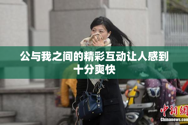 公与我之间的精彩互动让人感到十分爽快