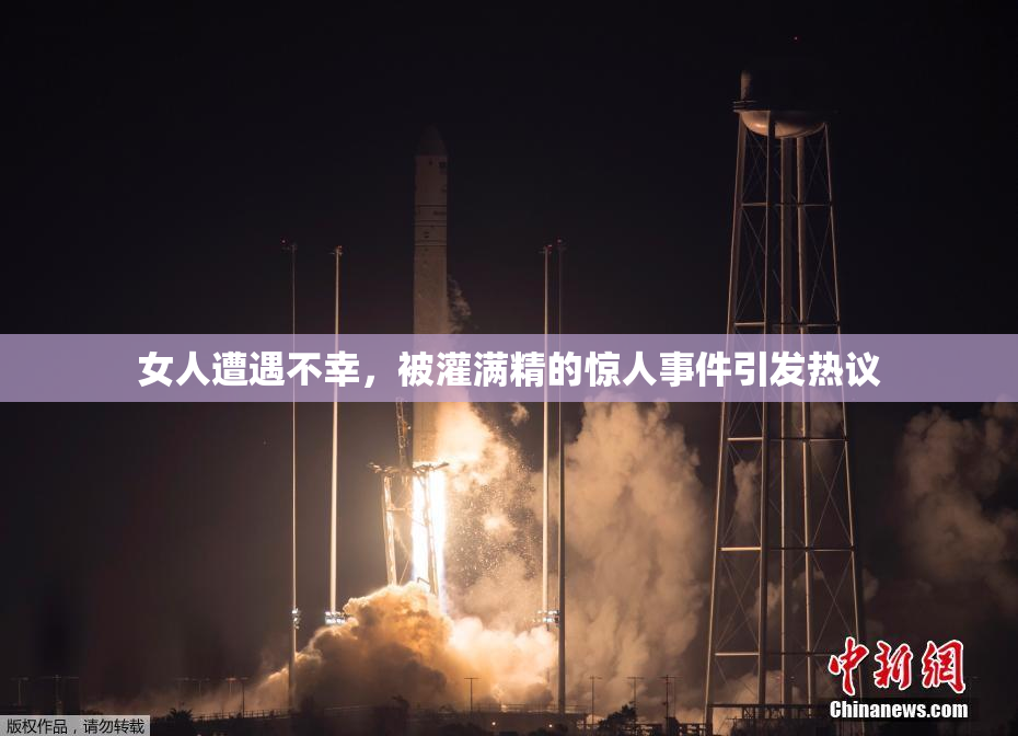 女人遭遇不幸，被灌满精的惊人事件引发热议