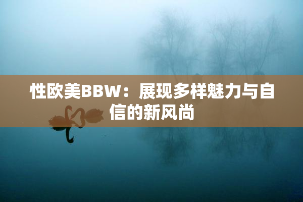 性欧美BBW：展现多样魅力与自信的新风尚