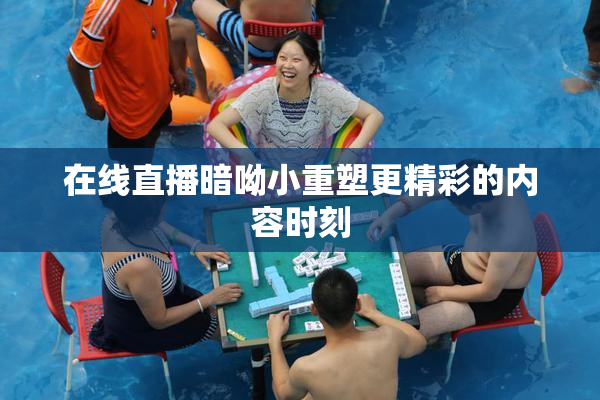 在线直播暗呦小重塑更精彩的内容时刻