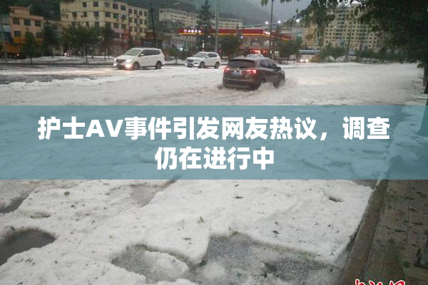 护士AV事件引发网友热议，调查仍在进行中