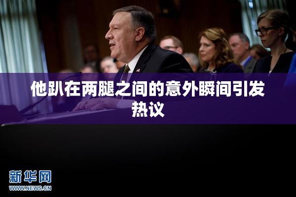 他趴在两腿之间的意外瞬间引发热议