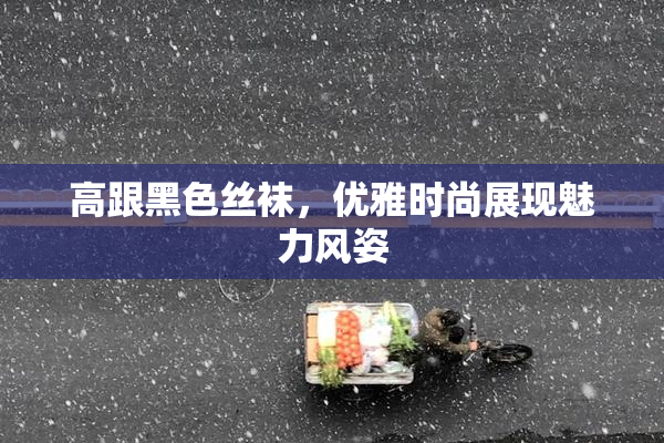 高跟黑色丝袜，优雅时尚展现魅力风姿