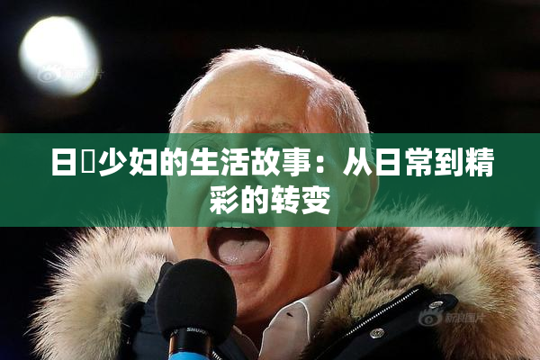日夲少妇的生活故事：从日常到精彩的转变