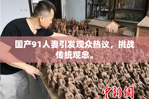 国产91人妻引发观众热议，挑战传统观念。