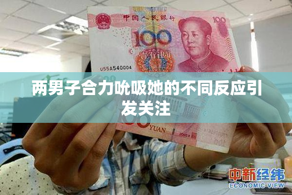 两男子合力吮吸她的不同反应引发关注