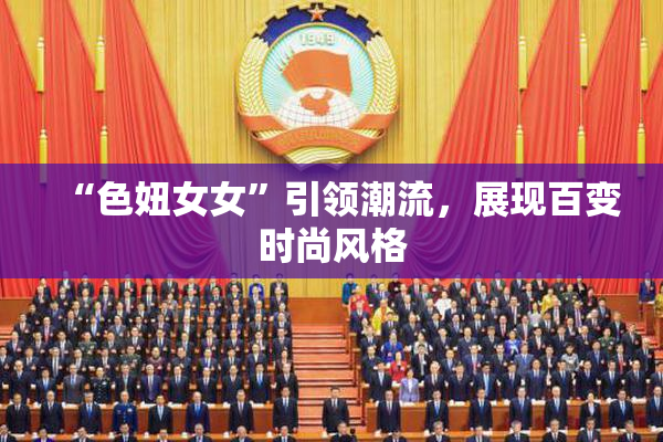 “色妞女女”引领潮流，展现百变时尚风格