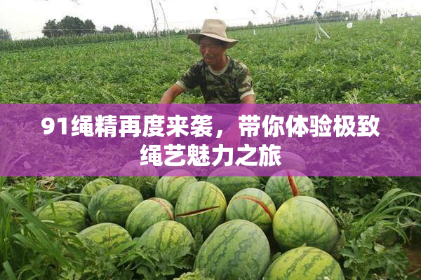 91绳精再度来袭，带你体验极致绳艺魅力之旅