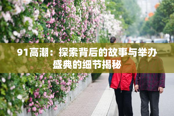 91高潮：探索背后的故事与举办盛典的细节揭秘