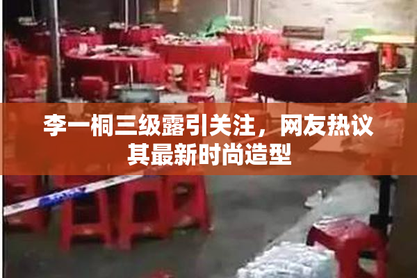 李一桐三级露引关注，网友热议其最新时尚造型
