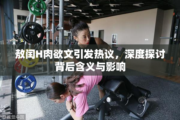 敖闰H肉欲文引发热议，深度探讨背后含义与影响